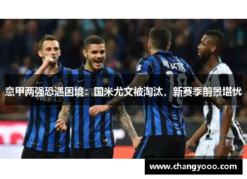 意甲两强恐遇困境：国米尤文被淘汰，新赛季前景堪忧